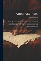 Aristarchus: Or, the Principles of Composition; Containing a Methodical Arrangement of the Improprieties Frequent in Writing and Co 1022850741 Book Cover