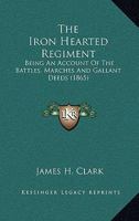 The Iron Hearted Regiment: Being an Account of the Battles, Marches and Gallant Deeds 1275844723 Book Cover