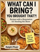 What Can I Bring? You Brought That?!: Recipes with a Reputation for Stealing the Show. B0FR2KTSZ1 Book Cover