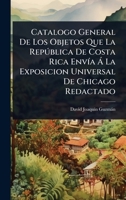 Catalogo General De Los Objetos Que La Repðblica De Costa Rica EnvÃ-a Ã La Exposicion Universal De Chicago Redactado (Spanish Edition) 1024898946 Book Cover
