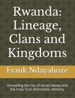 Rwanda: Lineage, Clans and Kingdoms: Unraveling the rise of social classes and the Hutu Tutsi dichotomic ethnicity B0FHL61NQ3 Book Cover