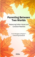 Parenting Between Two Worlds: Balancing Indian Values and Canadian Realities (From Mangoes to Maples™ Quick Read Series) B0GM3LZ2CL Book Cover