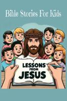 "Lessons from Jesus: Bible Stories for Kids": Story books for kids ages 4-8 | Teaching the Value of honesty, forgiveness, kindness, positive attitude and humanity B0DXFRGNP8 Book Cover
