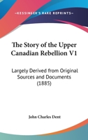 The Story Of The Upper Canadian Rebellion V1: Largely Derived From Original Sources And Documents 1144406056 Book Cover