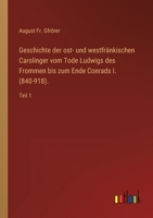 Geschichte der ost- und westfränkischen Carolinger vom Tode Ludwigs des Frommen bis zum Ende Conrads I. (840-918).: Teil 1 3368601563 Book Cover