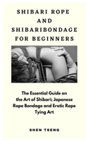 SHIBARI ROPE AND SHIBARI BONDAGE FOR BEGINNERS: The Essential Guide on the Art of Shibari; Japanese Rope Bondage and Erotic Rope Tying Art B08S2S3Q9P Book Cover