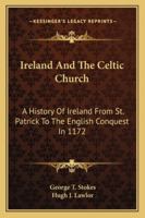 Ireland and the Celtic Church: A History of Ireland From St. Patrick to the English Conquest in 1172 1015864694 Book Cover