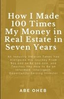 How I Made 100 Times My Money in Real Estate in Seven Years: An Industry Veteran Takes You Alongside His Journey From $25,000 to $2,500,000, and Teaches You How to Be an Informed, Intelligent, Opportu 1708556052 Book Cover