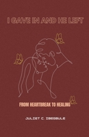 I Gave In And He Left: From Heartbreak to Healing B0F99FXZYJ Book Cover