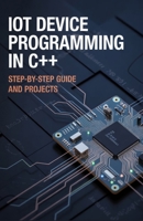 IoT Device Programming in C++: Step-by-Step Guide and Projects (Next-Level Coding & Systems Mastery Series) B0GQXH7PD2 Book Cover