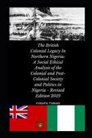 The British Colonial Legacy in Northern Nigeria: A Social Ethical Analysis of the Colonial and Post-Colonial Society and Politics in Nigeria - Revised Edition 2019 1096319675 Book Cover