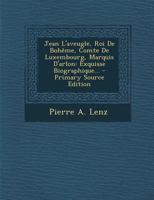 Jean l'Aveugle, Roi de Boh�me, Comte de Luxembourg, Marquis d'Arlon: Exquisse Biographique... 1015900895 Book Cover