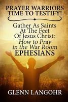 Prayer Warriors Time To Testify! Gather As Saints At The Feet Of Jesus Christ: How To Pray In The War Room EPHESIANS 1075488095 Book Cover