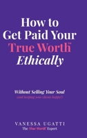 How to Get Paid Your True Worth Ethically: Without Selling Your Soul (While keeping clients happy!) 1997021129 Book Cover