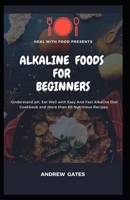 ALKALINE FOODS FOR BEGINNERS: Understand pH, Eat Well With Easy And Fast Alkaline Diet Cookbook And More Than 60 Nutritious Recipes B088JKWKFR Book Cover