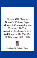 Certain Old Chinese Notes, or Chinese Paper Money: A Communication Presented to the American Academy of Arts and Sciences, at 28 Newbury Street, Boston, on the 10th of February, 1915 1014855152 Book Cover