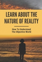 Learn About The Nature Of Reality: How To Understand The Objective World: Objective World B099BYQQ5G Book Cover