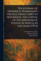 The Journal of Frederick Horneman's Travels, From Cairo to Mourzouk, the Capital of the Kingdom of Fezzan, in Africa, in the Years 1797-8 1023490870 Book Cover
