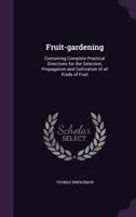 Fruit-gardening: Containing Complete Practical Directions for the Selection, Propagation and Cultivation of All Kinds of Fruit 101484696X Book Cover