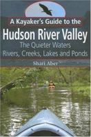 A Kayaker's Guide to the Hudson River Valley: The Quieter Waters--Rivers, Creeks, Lakes and Ponds 1883789532 Book Cover