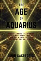 The Age of Aquarius: Understanding the Meaning of the New World Changes and How God Wants Us to Live Our Spiritual Awakening 1539908453 Book Cover