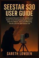 SEESTAR S30 USER GUIDE: A Complete Manual to Set Up, Operate, and Master Smart Astrophotography, Explore Deep-Sky Objects, and Capture Stunning Results with the ZWO Seestar S30 B0G47313XD Book Cover