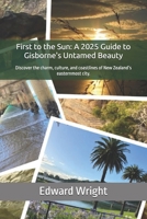 First to the Sun: A 2025 Guide to Gisborne's Untamed Beauty: Discover the charm, culture, and coastlines of New Zealand’s easternmost city. B0FKHFQH1W Book Cover