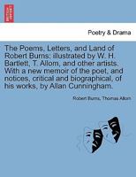 The Poems, Letters, and Land of Robert Burns: illustrated by W. H. Bartlett, T. Allom, and other artists. With a new memoir of the poet, and notices, ... of his works, by Allan Cunningham. 1241243646 Book Cover