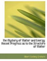 The Mystery of Matter and Energy: Recent Progress as to the Structure of Matter 1120906997 Book Cover