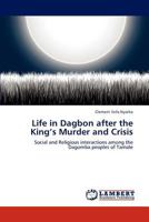 Life in Dagbon after the King’s Murder and Crisis: Social and Religious interactions among the Dagomba peoples of Tamale 3659311448 Book Cover