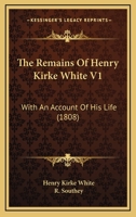 The Remains Of Henry Kirke White V1: With An Account Of His Life 1164926853 Book Cover