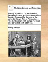 Military Equitation: Or, a Method of Breaking Horses, and Teaching Soldiers to Ride. Designed for the Use of the Army. by Henry Earl of Pembroke. ... the Third Edition, with Plates. Revised and Correc 1140861700 Book Cover