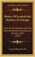 History Of Scottish Rite Masonry In Chicago: From Its Introduction Until The Semi-Centennial Anniversary In The Year 1907 0548819106 Book Cover