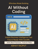 AI Without Coding: Let AI Build AI | Democratize ML Fast | Use AutoML Tools Efficiently | AI for All Skill Levels | No-Code Model Building | Simplify Models, Empower Minds| No-Code Path To AI B0FR8YBKJ1 Book Cover