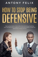 How to Stop Being Defensive: Step-by-Step Guide on How to Take Criticism Positively, Stop Being Toxic, Stop Being Passive Aggressive, and Stop Being Selfish To Keep Your Relationships Healthy and Aliv B08STLTXZB Book Cover