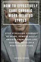 How to Effectively Cure Chronic Work-Related Stress: Stop Stressing Yourself at Work, Remove Acute Anxiety from Your Life Quickly, Develop a Positive Attitude 1093617225 Book Cover