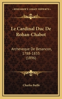 Le Cardinal Duc De Rohan-Chabot: Archeveque De Besancon, 1788-1833 1160147116 Book Cover