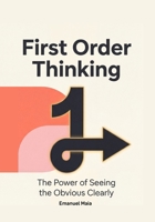 First Order Thinking: The Power of Seeing the Obvious Clearly: Mastering Clear Decisions and Focus in a Complex, Distracting World B0G5PQH3NZ Book Cover