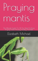 Praying mantis: The Ultimate Guide On All You Need To Know Praying mantis Housing, Feeding And Diet B08GRSNRJT Book Cover