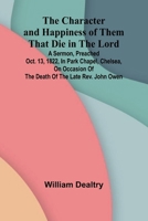 The Character and Happiness of Them That Die in the Lord; A sermon, preached Oct. 13, 1822, in Park Chapel, Chelsea, on occasion of the death of the late Rev. John Owen 936638840X Book Cover