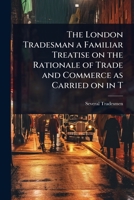 The London Tradesman a Familiar Treatise on the Rationale of Trade and Commerce as Carried on in T 1023633507 Book Cover