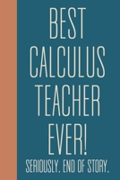 Best Calculus Teacher Ever! Seriously. End of Story.: Small Journal in Blue for Writing, Journaling, To Do Lists, Notes, Gratitude, Ideas, and More with Funny Cover Quote 1673662129 Book Cover