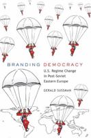 Branding Democracy: U.S. Regime Change in Post-Soviet Eastern Europe 1433105314 Book Cover