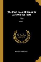 The First Book Of Songs Or Airs Of Four Parts: 1605; Volume 1 1011535750 Book Cover