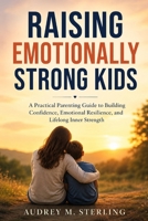 RAISING EMOTIONALLY STRONG KIDS: A Practical Parenting Guide to Building Confidence, Emotional Resilience, and Lifelong Inner Strength B0HGZQZ77W Book Cover