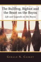 The Bullfrog, Bigfoot and the Beast on the Bayou: Life and Legends on the Bayou 1449745237 Book Cover