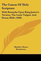 The Canon Of Holy Scripture: With Remarks Upon King James's Version, The Latin Vulgate And Douay Bible 1120732948 Book Cover