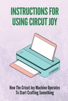 Instructions For Using Circut Joy: How The Cricut Joy Machine Operates To Start Crafting Something: How To Use Cricut Joy Smart Iron On B09DJ7FYWD Book Cover