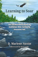 Learning to Soar: How God Miraculously Healed My Quadriplegia While Teaching Me Unwavering Faith B0H1DYRXHP Book Cover