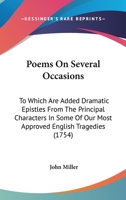 Poems on several occasions. To which are added, dramatic epistles from the principal characters in some of our most approved English tragedies. By J. Miller. 1241133948 Book Cover